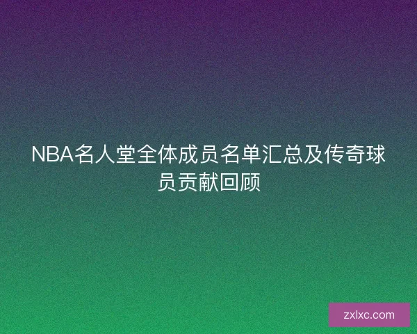 NBA名人堂全体成员名单汇总及传奇球员贡献回顾