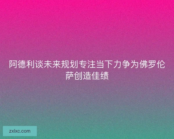 阿德利谈未来规划专注当下力争为佛罗伦萨创造佳绩