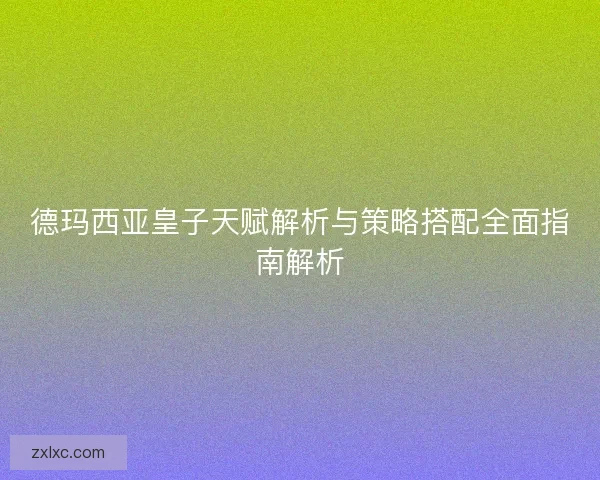 德玛西亚皇子天赋解析与策略搭配全面指南解析