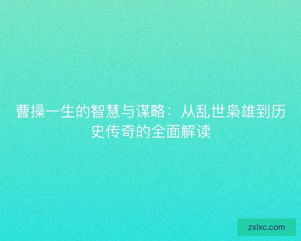 曹操一生的智慧与谋略：从乱世枭雄到历史传奇的全面解读