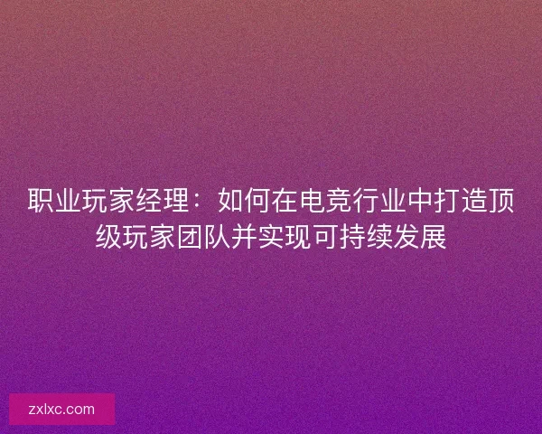 职业玩家经理：如何在电竞行业中打造顶级玩家团队并实现可持续发展