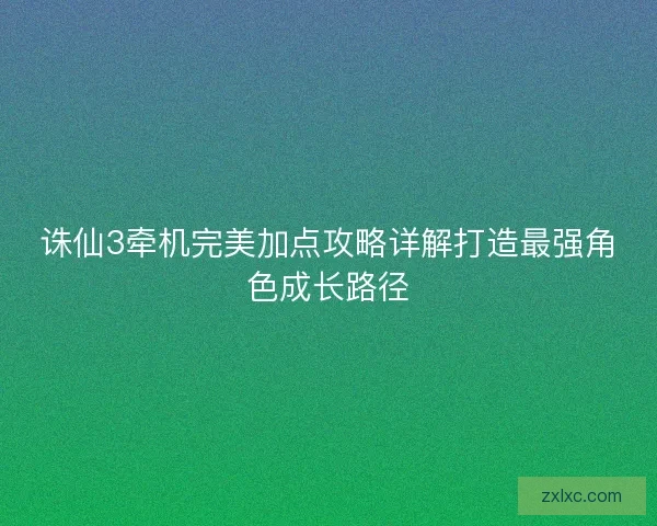 诛仙3牵机完美加点攻略详解打造最强角色成长路径