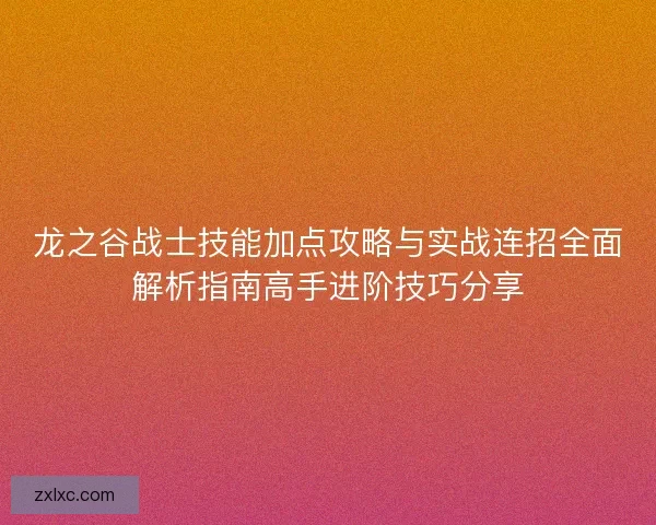 龙之谷战士技能加点攻略与实战连招全面解析指南高手进阶技巧分享