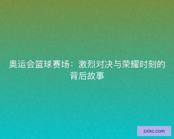 奥运会篮球赛场：激烈对决与荣耀时刻的背后故事