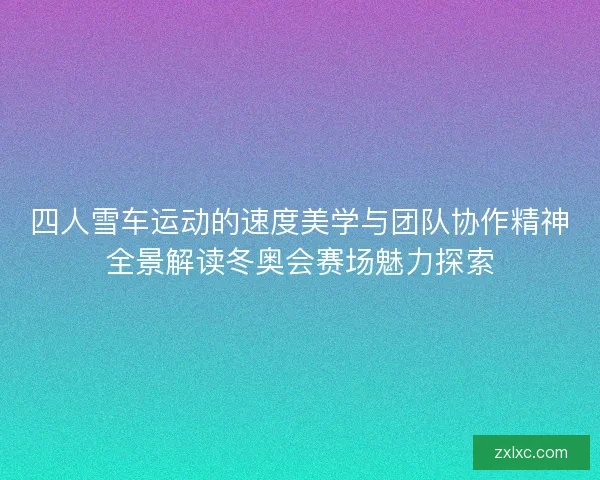 四人雪车运动的速度美学与团队协作精神全景解读冬奥会赛场魅力探索