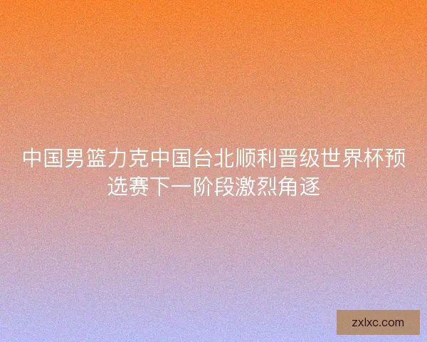 中国男篮力克中国台北顺利晋级世界杯预选赛下一阶段激烈角逐