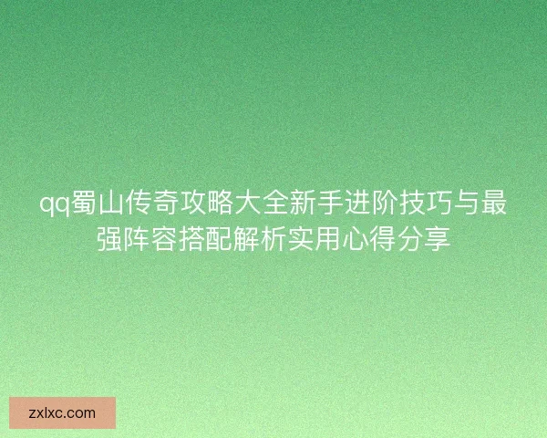 qq蜀山传奇攻略大全新手进阶技巧与最强阵容搭配解析实用心得分享