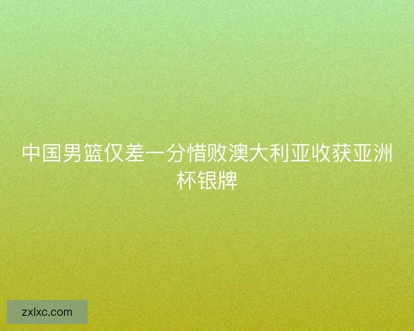 中国男篮仅差一分惜败澳大利亚收获亚洲杯银牌