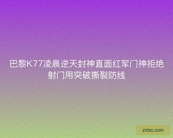巴黎K77凌晨逆天封神直面红军门神拒绝射门用突破撕裂防线