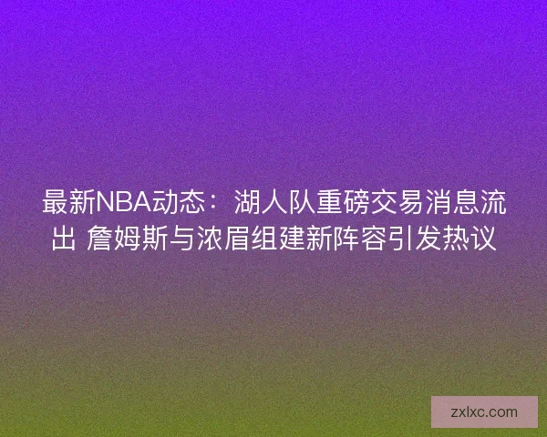 最新NBA动态：湖人队重磅交易消息流出 詹姆斯与浓眉组建新阵容引发热议