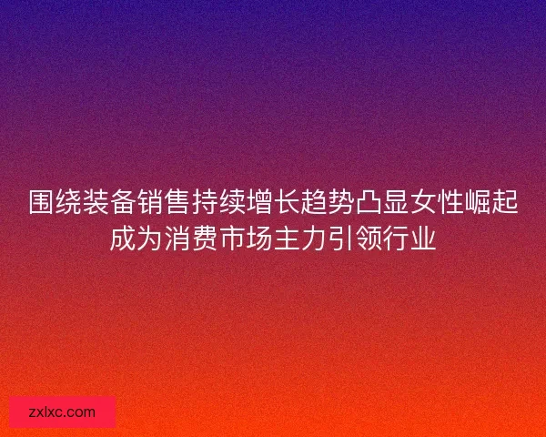 围绕装备销售持续增长趋势凸显女性崛起成为消费市场主力引领行业