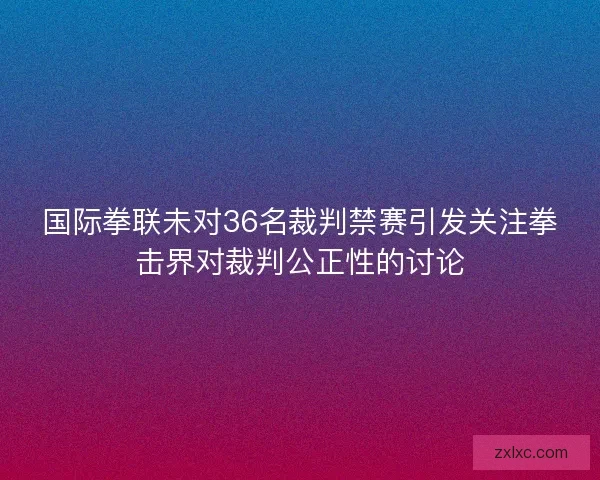 国际拳联未对36名裁判禁赛引发关注拳击界对裁判公正性的讨论